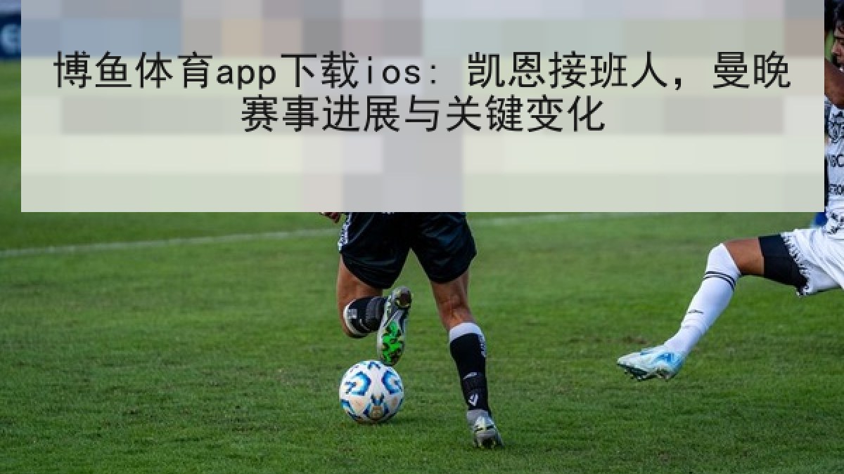 博鱼体育app下载ios: 凯恩接班人，曼晚赛事进展与关键变化