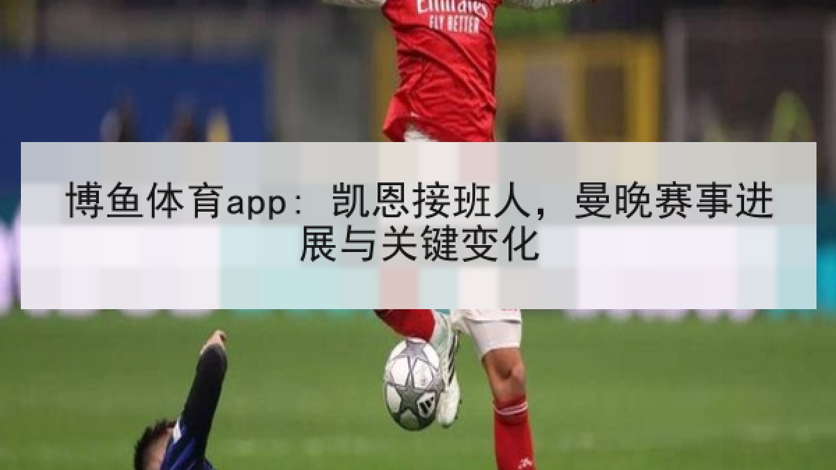 博鱼体育app: 凯恩接班人,曼晚赛事进展与关键变化 博鱼体育app: 凯恩接班人,曼晚赛事进展与关键变化
