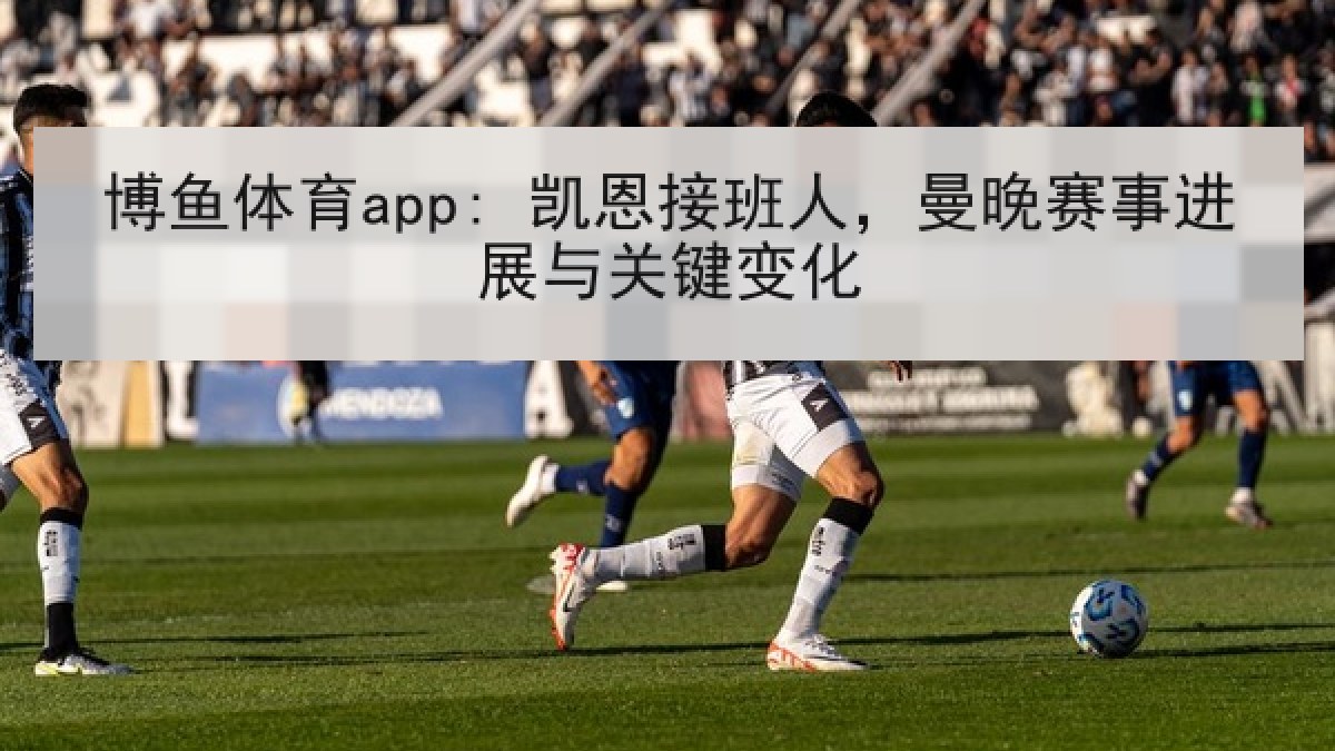 博鱼体育app: 凯恩接班人，曼晚赛事进展与关键变化