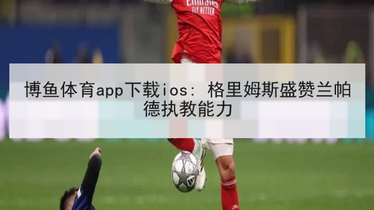 博鱼体育app下载ios: 格里姆斯盛赞兰帕德执教能力