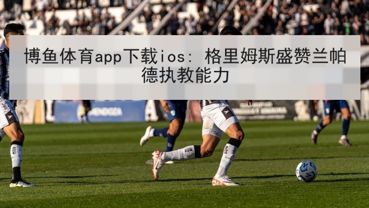 博鱼体育app下载ios: 格里姆斯盛赞兰帕德执教能力