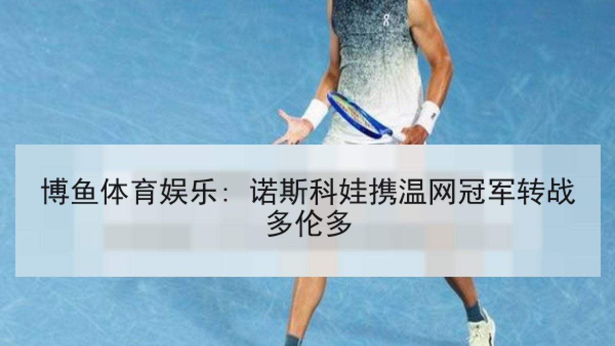 博鱼体育娱乐: 诺斯科娃携温网冠军转战多伦多 博鱼体育娱乐: 诺斯科娃携温网冠军转战多伦多