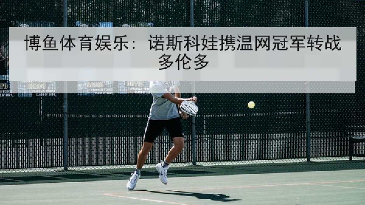 博鱼体育娱乐: 诺斯科娃携温网冠军转战多伦多 博鱼体育娱乐: 诺斯科娃携温网冠军转战多伦多