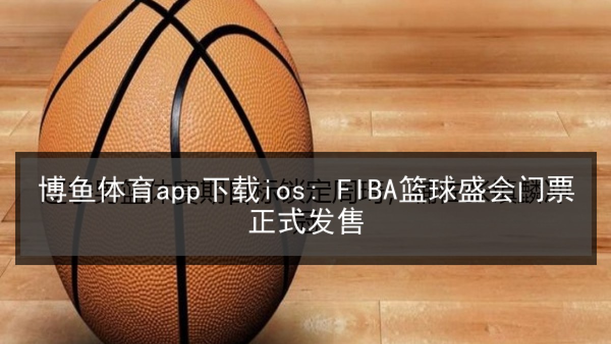 博鱼体育app下载ios: FIBA篮球盛会门票正式发售
