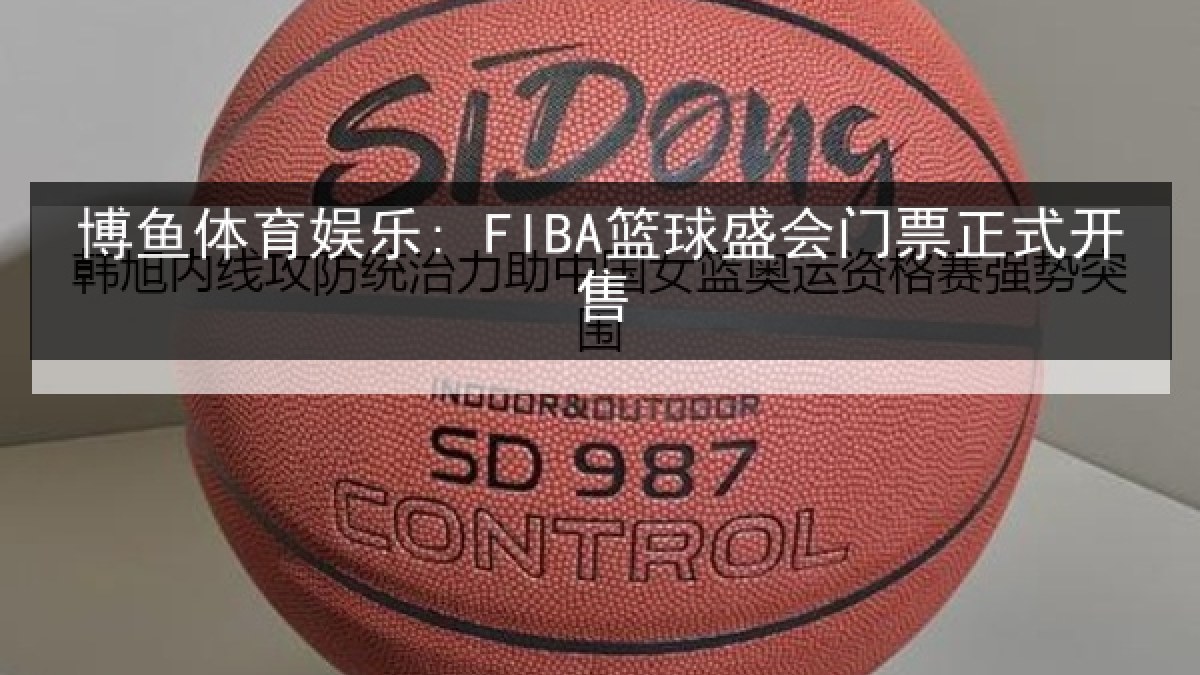 博鱼体育娱乐: FIBA篮球盛会门票正式开售 博鱼体育娱乐: FIBA篮球盛会门票正式开售