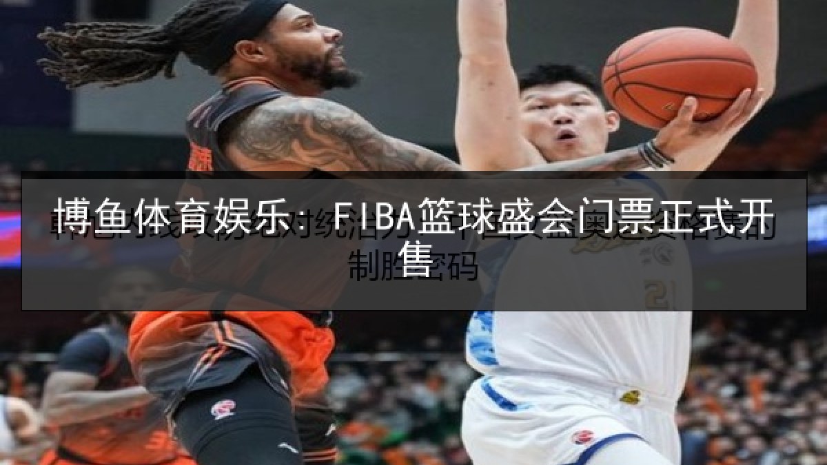 博鱼体育娱乐: FIBA篮球盛会门票正式开售