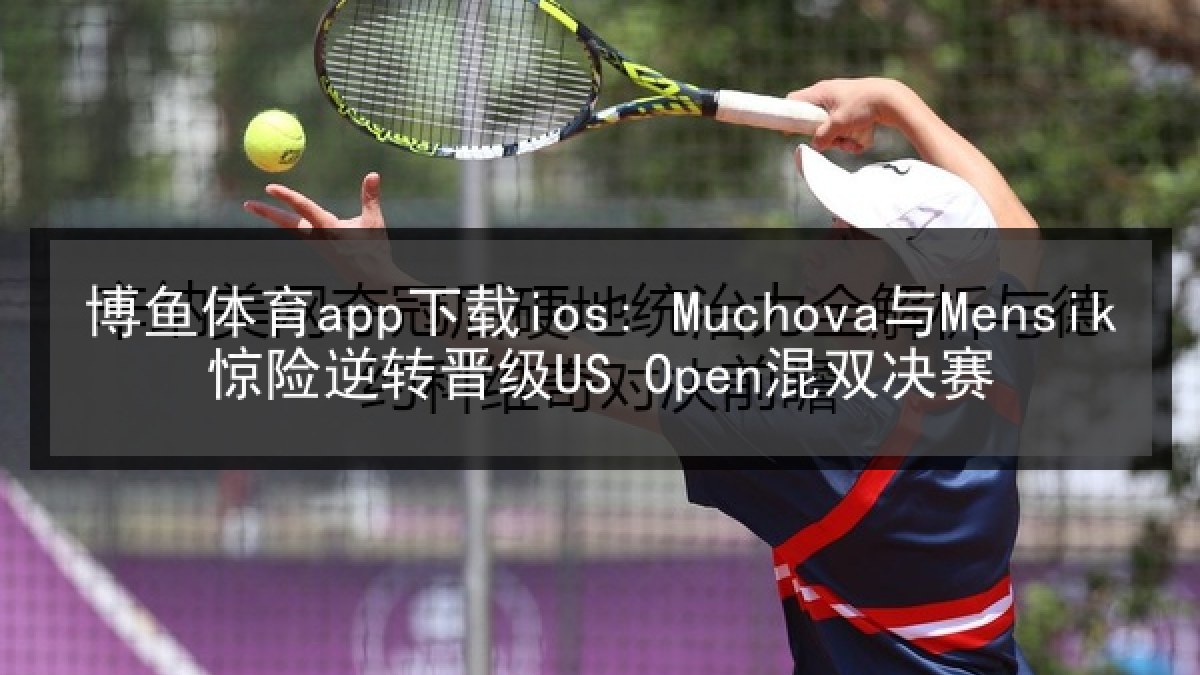 博鱼体育app下载ios: Muchova与Mensik惊险逆转晋级US Open混双决赛