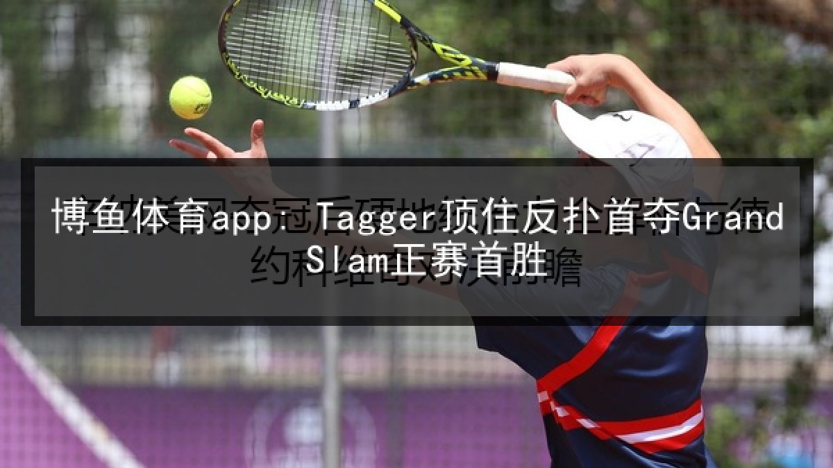 博鱼体育app: Tagger顶住反扑首夺Grand Slam正赛首胜 博鱼体育app: Tagger顶住反扑首夺Grand Slam正赛首胜