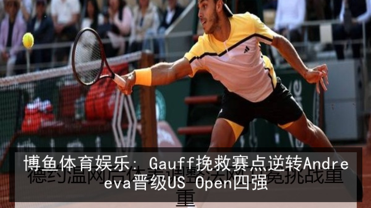 博鱼体育娱乐: Gauff挽救赛点逆转Andreeva晋级US Open四强 博鱼体育娱乐: Gauff挽救赛点逆转Andreeva晋级US Open四强
