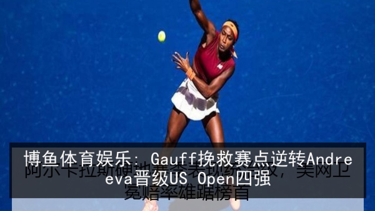 博鱼体育娱乐: Gauff挽救赛点逆转Andreeva晋级US Open四强